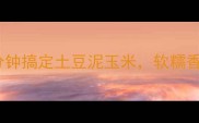 懒人必看5分钟搞定土豆泥玉米软糯香甜全家抢着吃