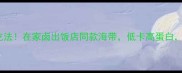 10种神仙吃法在家卤出饭店同款海带低卡高蛋白懒人必看