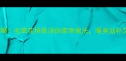 秋冬必喝虫草花排骨汤的家常做法暖身滋补又养胃