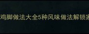 详细教程狮油鸡脚做法大全5种风味做法解锁家常菜谱分享