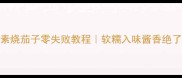 天津菜系必吃素烧茄子零失败教程软糯入味酱香绝了附3种神仙吃法