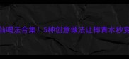 椰子水神仙喝法合集5种创意做法让椰青水秒变网红饮品