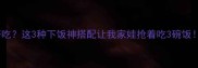 骨肉相连炒什么好吃这3种下饭神搭配让我家娃抢着吃3碗饭零失败秘方附上