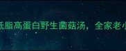 秋冬养生必喝5种低脂高蛋白野生菌菇汤全家老小都爱喝的黄金食谱