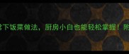 10道零失败家常下饭菜做法厨房小白也能轻松掌握附万能调味公式