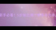 羊肉串炒制秘方新手必看5步做出爆汁焦香羊肉串外酥里嫩零失败