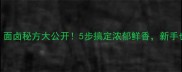面卤的家常做法面卤秘方大公开5步搞定浓郁鲜香新手也能秒变面卤高手