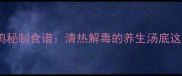 广东人私藏的石橄榄鸡秘制食谱清热解毒的养生汤底这样做全家都爱吃