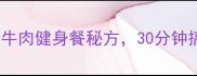 高蛋白低脂5种牛肉健身餐秘方30分钟搞定增肌减脂餐单