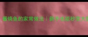 酱香浓郁酸甜开胃酱烧鱼的家常做法新手也能秒变大厨附黄金调味公式