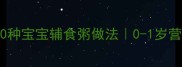 新手妈妈必看10种宝宝辅食粥做法0-1岁营养搭配全攻略
