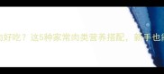 炒菜用什么肉好吃这5种家常肉类营养搭配新手也能秒变大厨