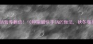 红薯煮汤营养翻倍10种家庭快手汤的做法秋冬暖身必备