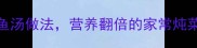 家常炖鱼菜食谱零失败鱼汤做法营养翻倍的家常炖菜教程附3种经典搭配