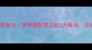 排骨炖黑豆家常做法营养搭配黑豆的5大秘诀滋补养生零失败