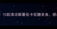 夏日必吃清单10款清凉解暑低卡低糖美食拯救你的油腻夏天