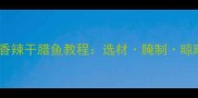 家庭自制香辣干腊鱼教程选材腌制晾晒全攻略
