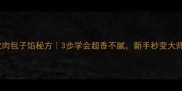 爆款肉包子馅秘方3步学会超香不腻新手秒变大师