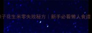 家庭版香脆辣子花生米零失败秘方新手必看懒人食谱附保存技巧