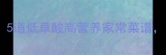 肾结石患者必看5道低草酸高营养家常菜谱轻松护肾又美味