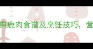 鹿肉这样做才美味5种经典鹿肉食谱及烹饪技巧营养又健康附详细步骤