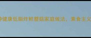 零失败5种健康低脂炸鲜蘑菇家庭做法素食主义者必收攻略