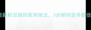 软糯鲜香零失败新鲜豆瓣的家常做法3步解锁营养翻倍的灵魂吃法