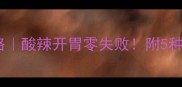 腌洋姜家庭自制攻略酸辣开胃零失败附5种创意吃法避坑指南