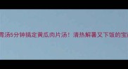 低卡开胃汤5分钟搞定黄瓜肉片汤清热解暑又下饭的宝藏公式