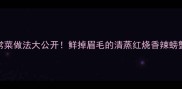 10种螃蟹家常菜做法大公开鲜掉眉毛的清蒸红烧香辣螃蟹食谱全攻略