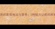 广东蛇肉煲的家常做法与营养3种秘方让蛇肉鲜嫩无腥味