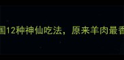 羊肉天花板全国12种神仙吃法原来羊肉最香的不是涮火锅