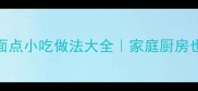 地摊爆款10种油炸面点小吃做法大全家庭厨房也能复刻的酥脆秘诀