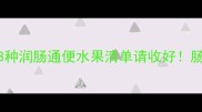 肠道不好怎么吃这8种润肠通便水果清单请收好肠道健康小课堂开课啦