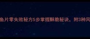 家庭版油炸鱼片零失败秘方5步掌握酥脆秘诀附3种风味升级方案