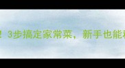 懒人必看3步搞定家常菜新手也能秒变厨神