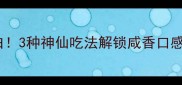 咸海鱼的家常做法低脂高蛋白3种神仙吃法解锁咸香口感厨房小白也能秒变美食博主