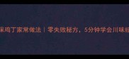 宫保鸡丁家常做法零失败秘方5分钟学会川味经典