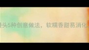 儿童营养小馒头5种创意做法软糯香甜易消化家长必看