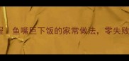 红烧鱼嘴教程鱼嘴巨下饭的家常做法零失败秘诀在这里