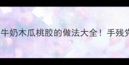 低卡美容养颜秘籍牛奶木瓜桃胶的做法大全手残党也能复刻的懒人甜品