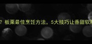 蒸还是煮板栗最佳烹饪方法5大技巧让香甜软糯不翻车