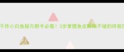 零失败干炸小白鱼秘方新手必看3步掌握鱼皮酥脆不破的终极技巧