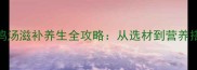 家庭秘方老母鸡汤滋补养生全攻略从选材到营养搭配的详细教程