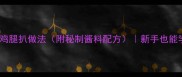 零失败超详细家常鸡腿扒做法附秘制酱料配方新手也能学会的肉质嫩滑秘诀