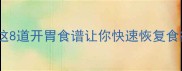 感冒后食欲不振这8道开胃食谱让你快速恢复食欲健康食谱分享
