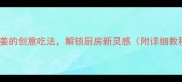 10种姜的创意吃法解锁厨房新灵感附详细教程
