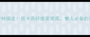 凉拌手撕包菜5分钟搞定低卡高纤维家常菜懒人必备的夏日开胃菜攻略