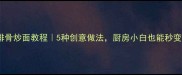 家常排骨炒面教程5种创意做法厨房小白也能秒变大厨