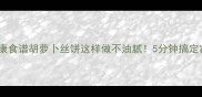 家常低卡健康食谱胡萝卜丝饼这样做不油腻5分钟搞定减脂期主食